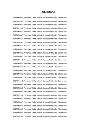 37


                                       BIBLIOGRAFIA


SOBRENOME, Prenomes. Título: subtítulo. Local de Publicação: Editora, data.

SOBRENOME, Prenomes. Título: subtítulo. Local de Publicação: Editora, data.

SOBRENOME, Prenomes. Título: subtítulo. Local de Publicação: Editora, data.

SOBRENOME, Prenomes. Título: subtítulo. Local de Publicação: Editora, data.

SOBRENOME, Prenomes. Título: subtítulo. Local de Publicação: Editora, data.

SOBRENOME, Prenomes. Título: subtítulo. Local de Publicação: Editora, data.

SOBRENOME, Prenomes. Título: subtítulo. Local de Publicação: Editora, data.

SOBRENOME, Prenomes. Título: subtítulo. Local de Publicação: Editora, data.

SOBRENOME, Prenomes. Título: subtítulo. Local de Publicação: Editora, data.

SOBRENOME, Prenomes. Título: subtítulo. Local de Publicação: Editora, data.

SOBRENOME, Prenomes. Título: subtítulo. Local de Publicação: Editora, data.

SOBRENOME, Prenomes. Título: subtítulo. Local de Publicação: Editora, data.

SOBRENOME, Prenomes. Título: subtítulo. Local de Publicação: Editora, data.

SOBRENOME, Prenomes. Título: subtítulo. Local de Publicação: Editora, data.

SOBRENOME, Prenomes. Título: subtítulo. Local de Publicação: Editora, data.

SOBRENOME, Prenomes. Título: subtítulo. Local de Publicação: Editora, data.

SOBRENOME, Prenomes. Título: subtítulo. Local de Publicação: Editora, data.

SOBRENOME, Prenomes. Título: subtítulo. Local de Publicação: Editora, data.

SOBRENOME, Prenomes. Título: subtítulo. Local de Publicação: Editora, data.

SOBRENOME, Prenomes. Título: subtítulo. Local de Publicação: Editora, data.

SOBRENOME, Prenomes. Título: subtítulo. Local de Publicação: Editora, data.

SOBRENOME, Prenomes. Título: subtítulo. Local de Publicação: Editora, data.

SOBRENOME, Prenomes. Título: subtítulo. Local de Publicação: Editora, data.

SOBRENOME, Prenomes. Título: subtítulo. Local de Publicação: Editora, data.

SOBRENOME, Prenomes. Título: subtítulo. Local de Publicação: Editora, data.

SOBRENOME, Prenomes. Título: subtítulo. Local de Publicação: Editora, data.

SOBRENOME, Prenomes. Título: subtítulo. Local de Publicação: Editora, data.

SOBRENOME, Prenomes. Título: subtítulo. Local de Publicação: Editora, data.

SOBRENOME, Prenomes. Título: subtítulo. Local de Publicação: Editora, data.
 
