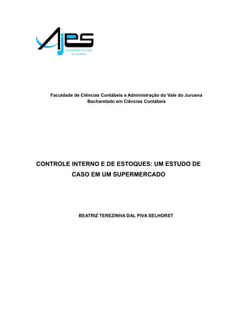 Faculdade de Ciências Contábeis e Administração do Vale do Juruena
Bacharelado em Ciências Contábeis
CONTROLE INTERNO E DE ESTOQUES: UM ESTUDO DE
CASO EM UM SUPERMERCADO
BEATRIZ TEREZINHA DAL PIVA SELHORST
 