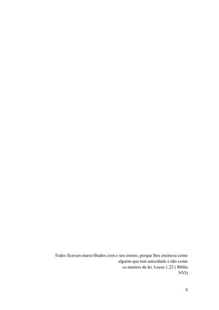 6
Todos ficavam maravilhados com o seu ensino, porque lhes ensinava como
alguém que tem autoridade e não como
os mestres da lei. Lucas 1.22 ( Bíblia
NVI)
 