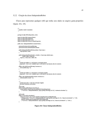 45


5.2.2       ¸˜
        Criacao da classe IndependentRobot

    Classe para representar qualquer robˆ que tenha seus dados no arquivo game.properties
                                        o
(ﬁgura 44 e 45).




                            Figura 44: Classe IndependentRobot.
 