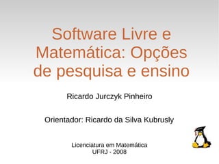 Software Livre e
Matemática: Opções
de pesquisa e ensino
       Ricardo Jurczyk Pinheiro


 Orientador: Ricardo da Silva Kubrusly


        Licenciatura em Matemática
                UFRJ - 2008
 