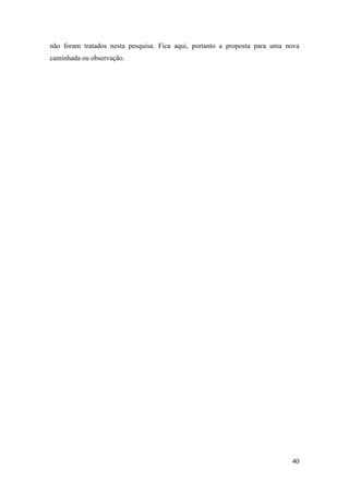 não foram tratados nesta pesquisa. Fica aqui, portanto a proposta para uma nova
caminhada ou observação.




                                                                            40
 