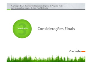 A Aplicação de um Business Intelligence em Empresa de Pequeno Porte
com Base nas Informações da Nota Fiscal Eletrônica




       Conclusão                  Considerações Finais




                                                                      Conclusão
 