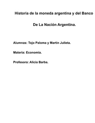 Historia de la moneda argentina y del Banco
De La Nación Argentina.

Alumnas: Tojo Paloma y Martin Julieta.
Materia: Economía.
Profesora: Alicia Barba.

 