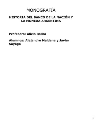 MONOGRAFÍA
HISTORIA DEL BANCO DE LA NACIÓN Y
LA MONEDA ARGENTINA

Profesora: Alicia Barba
Alumnos: Alejandro Maidana y Javier
Sayago

1

 