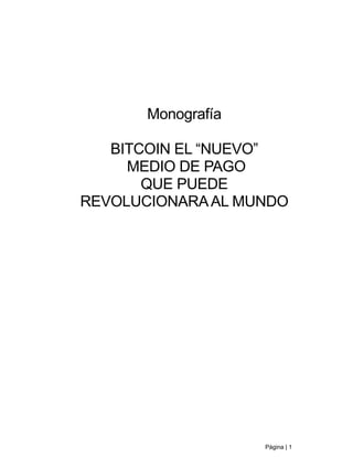 Página | 1
Monografía
BITCOIN EL “NUEVO”
MEDIO DE PAGO
QUE PUEDE
REVOLUCIONARAAL MUNDO
 