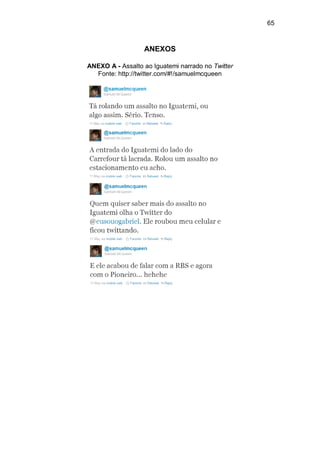 65



                  ANEXOS

ANEXO A - Assalto ao Iguatemi narrado no Twitter
  Fonte: http://twitter.com/#!/samuelmcqueen
 