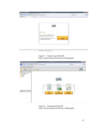 Figura 7 – Tela de Login Portal BI
Fonte: Sistema Desenvolvido para a Monografia




Figura 8 – Tela Interna Portal BI
Fonte: Sistema Desenvolvido para a Monografia




                                                32
 