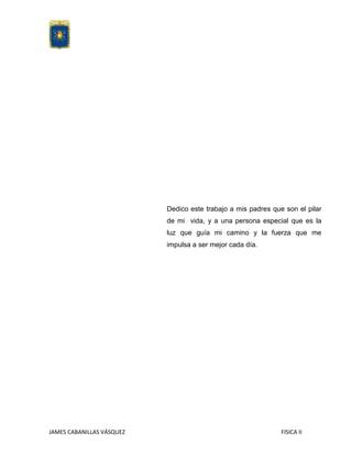 Dedico este trabajo a mis padres que son el pilar
de mi vida, y a una persona especial que es la
luz que guía mi camino y la fuerza que me
impulsa a ser mejor cada día.

JAMES CABANILLAS VÁSQUEZ

FISICA II

 