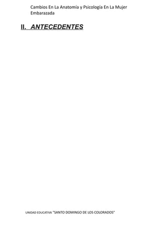 UNIDAD EDUCATIVA “SANTO DOMINGO DE LOS COLORADOS”
Cambios En La Anatomía y Psicología En La Mujer
Embarazada
II. ANTECEDENTES
 