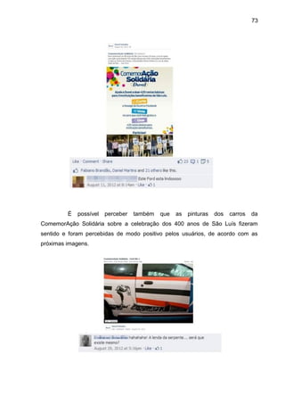 73
É possível perceber também que as pinturas dos carros da
ComemorAção Solidária sobre a celebração dos 400 anos de São Luís fizeram
sentido e foram percebidas de modo positivo pelos usuários, de acordo com as
próximas imagens.
 