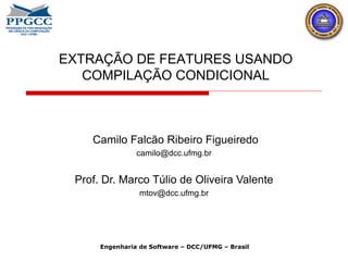 Camilo Falcão Ribeiro Figueiredo [email_address] Prof. Dr. Marco Túlio de Oliveira Valente [email_address] EXTRAÇÃO DE FEATURES USANDO COMPILAÇÃO CONDICIONAL Engenharia de Software – DCC/UFMG – Brasil 