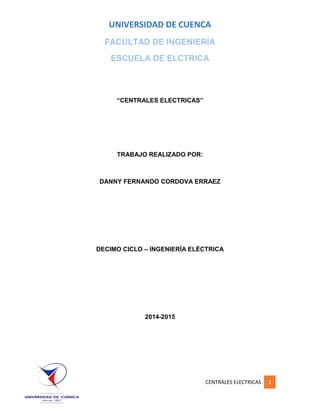 UNIVERSIDAD DE CUENCA
CENTRALES ELECTRICAS 1
FACULTAD DE INGENIERÍA
ESCUELA DE ELCTRICA
“CENTRALES ELECTRICAS”
TRABAJO REALIZADO POR:
DANNY FERNANDO CORDOVA ERRAEZ
DECIMO CICLO – INGENIERÍA ELÉCTRICA
2014-2015
 