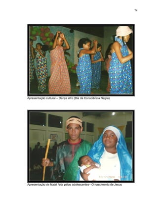 74




Apresentação cultural – Dança afro (Dia da Consciência Negra)




Apresentação de Natal feita pelos adolescentes– O nascimento de Jesus
 