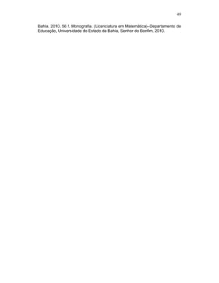 49

Bahia. 2010. 56 f. Monografia. (Licenciatura em Matemática)–Departamento de
Educação, Universidade do Estado da Bahia, Senhor do Bonfim, 2010.
 