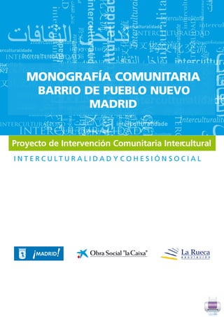MONOGRAFÍA COMUNITARIA
        BARRIO DE PUEBLO NUEVO
                MADRID


Proyecto de Intervención Comunitaria Intercultural
I N T E R C U LT U R A L I D A D Y C O H E S I Ó N S O C I A L
 