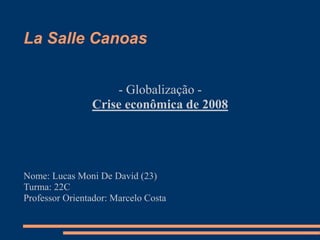 La Salle Canoas
- Globalização -
Crise econômica de 2008
Nome: Lucas Moni De David (23)
Turma: 22C
Professor Orientador: Marcelo Costa
 