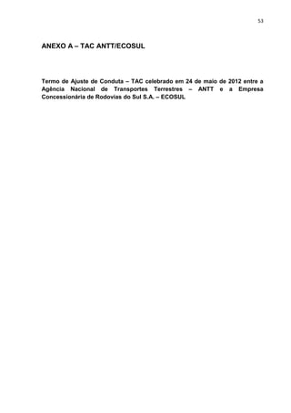 53
ANEXO A – TAC ANTT/ECOSUL
Termo de Ajuste de Conduta – TAC celebrado em 24 de maio de 2012 entre a
Agência Nacional de Transportes Terrestres – ANTT e a Empresa
Concessionária de Rodovias do Sul S.A. – ECOSUL
 