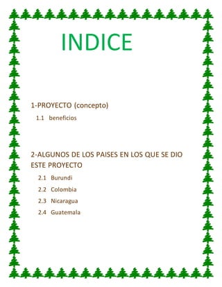 INDICE
1-PROYECTO (concepto)
1.1 beneficios
2-ALGUNOS DE LOS PAISES EN LOS QUE SE DIO
ESTE PROYECTO
2.1 Burundi
2.2 Colombia
2.3 Nicaragua
2.4 Guatemala
 