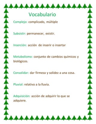 Vocabulario
Complejo: complicado, múltiple
Subsistir: permanecer, existir.
Inserción: acción de inserir o insertar
Metabolismo: conjunto de cambios químicos y
biológicos.
Consolidar: dar firmeza y solidez a una cosa.
Pluvial: relativo a la lluvia.
Adquisición: acción de adquirir lo que se
adquiere.
 