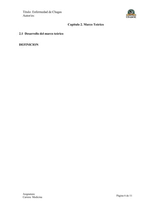 Título: Enfermedad de Chagas
Autor/es:
Asignatura:
Carrera: Medicina
Página 6 de 11
Capítulo 2. Marco Teórico
2.1 Desarrollo del marco teórico
DEFINICION
 