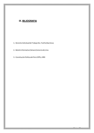 Página 23
IX. IBLIOGRAFIA
1.- DerechoIndividualdel TrabajoDra. TeofilaDíazAroco
2.- BoletínInformativoCámaraComerciode Lima
3.- ConstituciónPolíticadel Perú1979 y 1993
 