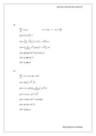 Ejercicios Resueltos de Circuitos RC




b)

     =



     =


     =             [


     =                          4v


     = [0, 96 *

     =1, 08*           J

     =1, 08 µ J



c)

     =       =


         =                 .t


         =                           ]


         =                 .

         = 5.33

         =2, 76            J

         =2,76 J




                                                [http://ejg-team.com/blog]
 