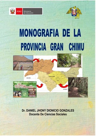 Daniel Jhony Dionicio Gonzales MONOGRAFÍA DE LA PROVINCIA GRAN CHIMU
- 1 -
Dr. DANIEL JHONY DIONICIO GONZALES
Docente De Ciencias Sociales
 
