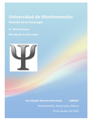 Universidad de Montemorelos
Filosofia de la Psicologia

Dr. Mario Pereyra
Monografía de Karl Jasper




              Itzy Elizabet Ramirez Hernández     1080207
                        Montemorelos, Nuevo León, México
                                     24 de octubre del 2010
 