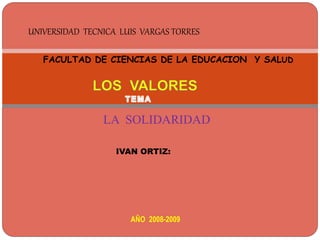 UNIVERSIDAD TECNICA LUIS VARGAS TORRES
FACULTAD DE CIENCIAS DE LA EDUCACION Y SALUD
IVAN ORTIZ:
AÑO 2008-2009
LA SOLIDARIDAD
 