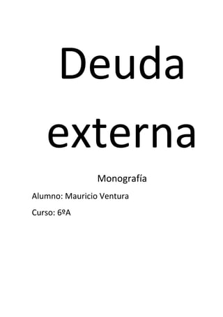 Deuda
externa
Monografía
Alumno: Mauricio Ventura
Curso: 6ºA

 