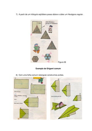 7) A partir de um triângulo eqüilátero posso dobrar e obter um Hexágono regular.




                                                  Figura 08


                       Exemplo de Origami comum


8) Com uma folha comum retangular construímos aviões.
 