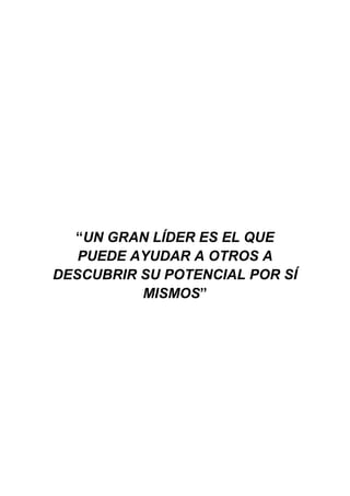 “UN GRAN LÍDER ES EL QUE
   PUEDE AYUDAR A OTROS A
DESCUBRIR SU POTENCIAL POR SÍ
          MISMOS”
 