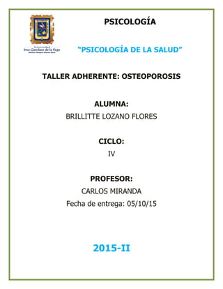 PSICOLOGÍA
“PSICOLOGÍA DE LA SALUD”
TALLER ADHERENTE: OSTEOPOROSIS
ALUMNA:
BRILLITTE LOZANO FLORES
CICLO:
IV
PROFESOR:
CARLOS MIRANDA
Fecha de entrega: 05/10/15
2015-II
 