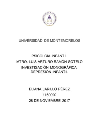UNIVERSIDAD DE MONTEMORELOS
PSICOLGIA INFANTIL
MTRO. LUIS ARTURO RAMÓN SOTELO
INVESTIGACIÓN MONOGRÁFICA:
DEPRESIÓN INFANTIL
ELIANA JARILLO PÉREZ
1160090
28 DE NOVIEMBRE 2017
 