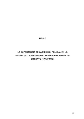 24
TITULO
LA IMPORTANCIA DE LA FUNCION POLICIAL EN LA
SEGURIDAD CIUDADANAS- COMISARIA PNP. BANDA DE
SHILCAYO- TARAPOTO.
 