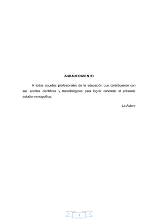 3
AGRADECIMIENTO
A todos aquellos profesionales de la educación que contribuyeron con
sus aportes científicos y metodológicos para lograr concretar el presente
estudio monográfico.
La Autora
 