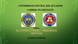 UNIVERSIDAD CENTRAL DEL ECUADOR
CARRERA PLURILINGÜE
TEMA:
EL CONDUCTISMO – FREDERICK
SKINNER
JOSSELIN JIMÉNEZ
 