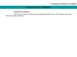 A ESCOLHA DO TERRENO: O espaço do idoso e a cidade PERÍMETRO URBANO Trata-se de uma região acessível a vários equipamentos públicos como, USP, Shopping, Santa casa, SESC, Rodoviária, Kartódromo.   