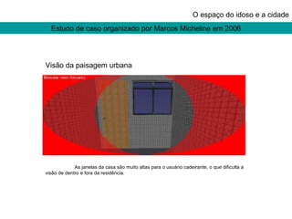 Estudo de caso organizado por Marcos Micheline em 2006 O espaço do idoso e a cidade Visão da paisagem urbana As janelas da casa são muito altas para o usuário cadeirante, o que dificulta a visão de dentro e fora da residência. 