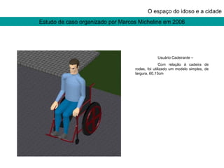 Estudo de caso organizado por Marcos Micheline em 2006 O espaço do idoso e a cidade Usuário Cadeirante – Com relação à cadeira de rodas, foi utilizado um modelo simples, de largura, 60,13cm 
