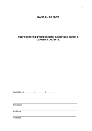 3




                        MARIA ELI DA SILVA




    PROFESSORES E PROFESSORAS: DISCURSOS SOBRE A
                 CARREIRA DOCENTE.




Aprovado em__________/__________/____________




______________________________________________________________
Orientador

______________________________________________________________
Avaliador

_____________________________________________________________
Avaliador
 
