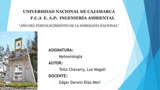 UNIVERSIDAD NACIONAL DE CAJAMARCA
F.C.A E. A.P: INGENIERÍA AMBIENTAL
“AÑO DEL FORTALECIMIENTO DE LA SOBERANÍA NACIONAL”
ASIGNATURA:
- Meteorología
AUTOR:
- Tello Chavarry, Luz Magali
DOCENTE:
- Edgar Darwin Díaz Morí
 