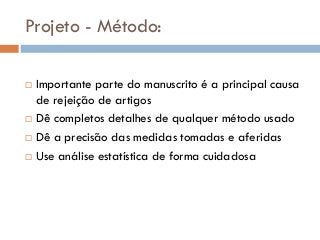 Projeto - Método:
 Importante parte do manuscrito é a principal causa
de rejeição de artigos
 Dê completos detalhes de qualquer método usado
 Dê a precisão das medidas tomadas e aferidas
 Use análise estatística de forma cuidadosa
 