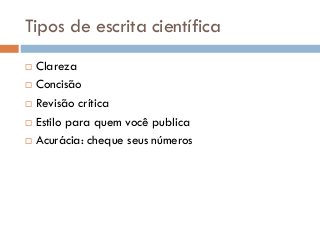 Tipos de escrita científica
 Clareza
 Concisão
 Revisão crítica
 Estilo para quem você publica
 Acurácia: cheque seus números
 