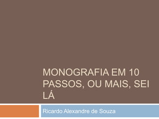 MONOGRAFIA EM 10
PASSOS, OU MAIS, SEI LÁ
Ricardo Alexandre de Souza
 
