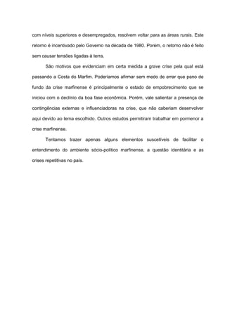 com níveis superiores e desempregados, resolvem voltar para as áreas rurais. Este
retorno é incentivado pelo Governo na década de 1980. Porém, o retorno não é feito
sem causar tensões ligadas à terra.
São motivos que evidenciam em certa medida a grave crise pela qual está
passando a Costa do Marfim. Poderíamos afirmar sem medo de errar que pano de
fundo da crise marfinense é principalmente o estado de empobrecimento que se
iniciou com o declínio da boa fase econômica. Porém, vale salientar a presença de
contingências externas e influenciadoras na crise, que não caberiam desenvolver
aqui devido ao tema escolhido. Outros estudos permitiram trabalhar em pormenor a
crise marfinense.
Tentamos trazer apenas alguns elementos suscetíveis de facilitar o
entendimento do ambiente sócio-político marfinense, a questão identitária e as
crises repetitivas no país.
 