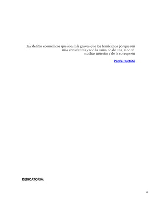 Hay delitos económicos que son más graves que los homicidios porque son
                         más conscientes y son la causa no de una, sino de
                                       muchas muertes y de la corrupción

                                                           Padre Hurtado




DEDICATORIA:



                                                                             4
 