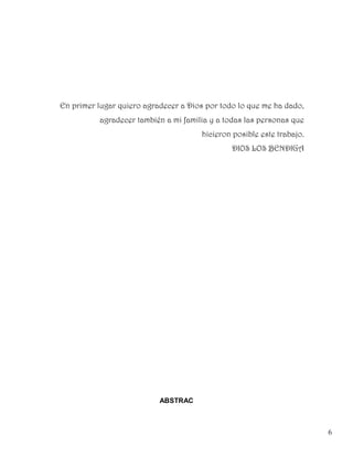 En primer lugar quiero agradecer a Dios por todo lo que me ha dado,
          agradecer también a mi familia y a todas las personas que
                                      hicieron posible este trabajo.
                                               DIOS LOS BENDIGA




                           ABSTRAC



                                                                       6
 