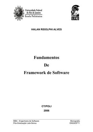 HALAN RIDOLPHI ALVES




                      Fundamentos
                                De
           Framework de Software




                               CT/POLI
                                2006



MBA - Engenharia de Software               Monografia
Pós-Graduação Lato-Sensu                  ENGSOFT1
 
